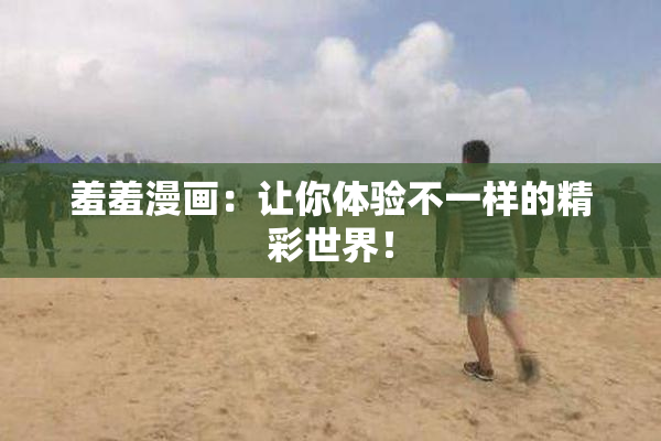 羞羞漫画：让你体验不一样的精彩世界！