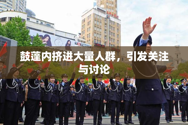 鼓蓬内挤进大量人群，引发关注与讨论