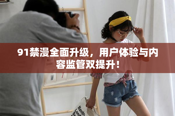 91禁漫全面升级，用户体验与内容监管双提升！