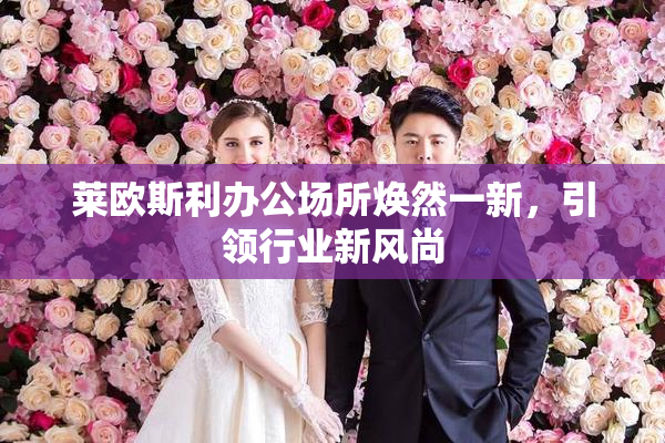 莱欧斯利办公场所焕然一新，引领行业新风尚