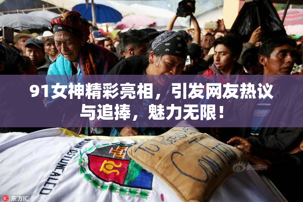 91女神精彩亮相，引发网友热议与追捧，魅力无限！