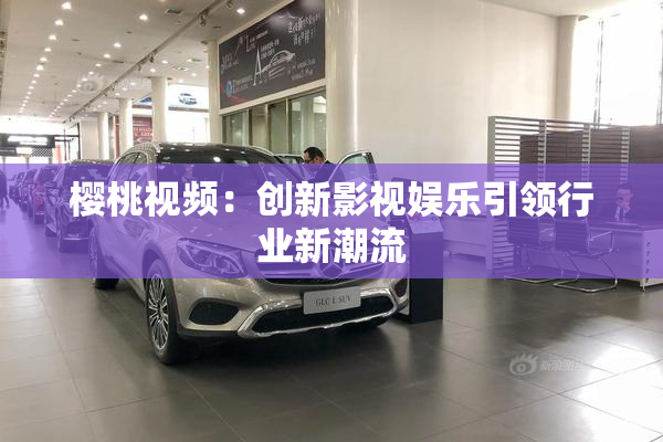 樱桃视频：创新影视娱乐引领行业新潮流