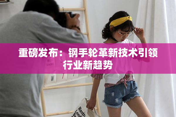 重磅发布：钢手轮革新技术引领行业新趋势