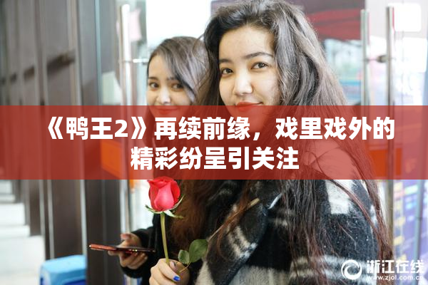 《鸭王2》再续前缘，戏里戏外的精彩纷呈引关注