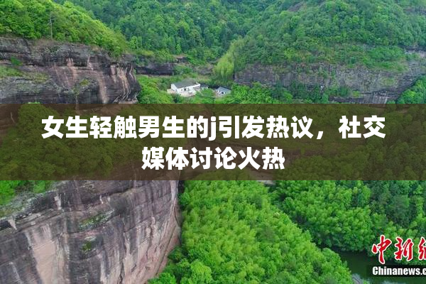 女生轻触男生的j引发热议，社交媒体讨论火热