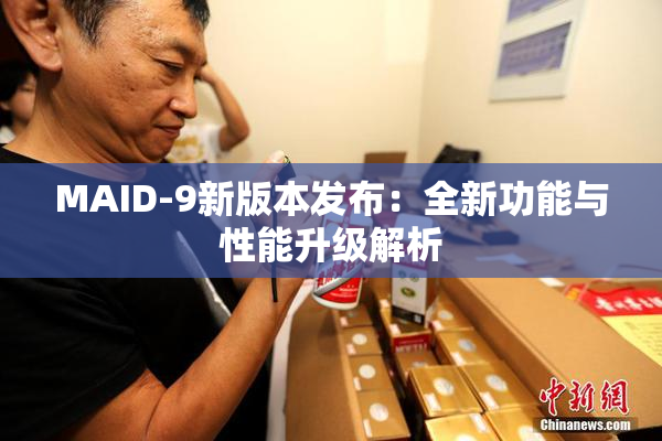 MAID-9新版本发布：全新功能与性能升级解析