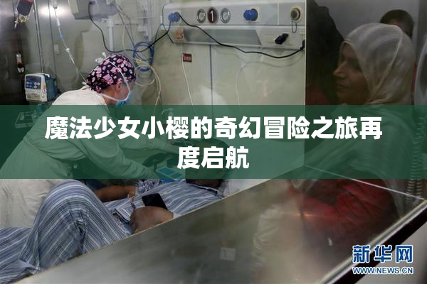魔法少女小樱的奇幻冒险之旅再度启航