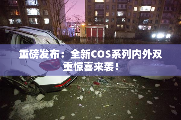 重磅发布：全新COS系列内外双重惊喜来袭！