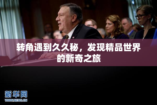 转角遇到久久秘，发现精品世界的新奇之旅