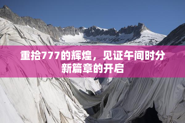 重拾777的辉煌，见证午间时分新篇章的开启