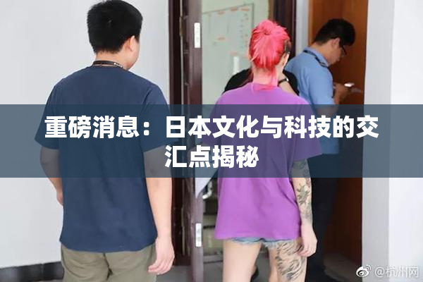 重磅消息：日本文化与科技的交汇点揭秘