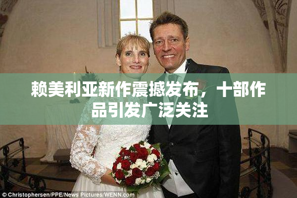 赖美利亚新作震撼发布，十部作品引发广泛关注
