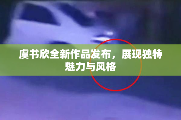 虞书欣全新作品发布，展现独特魅力与风格
