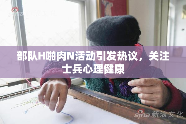 部队H啪肉N活动引发热议，关注士兵心理健康