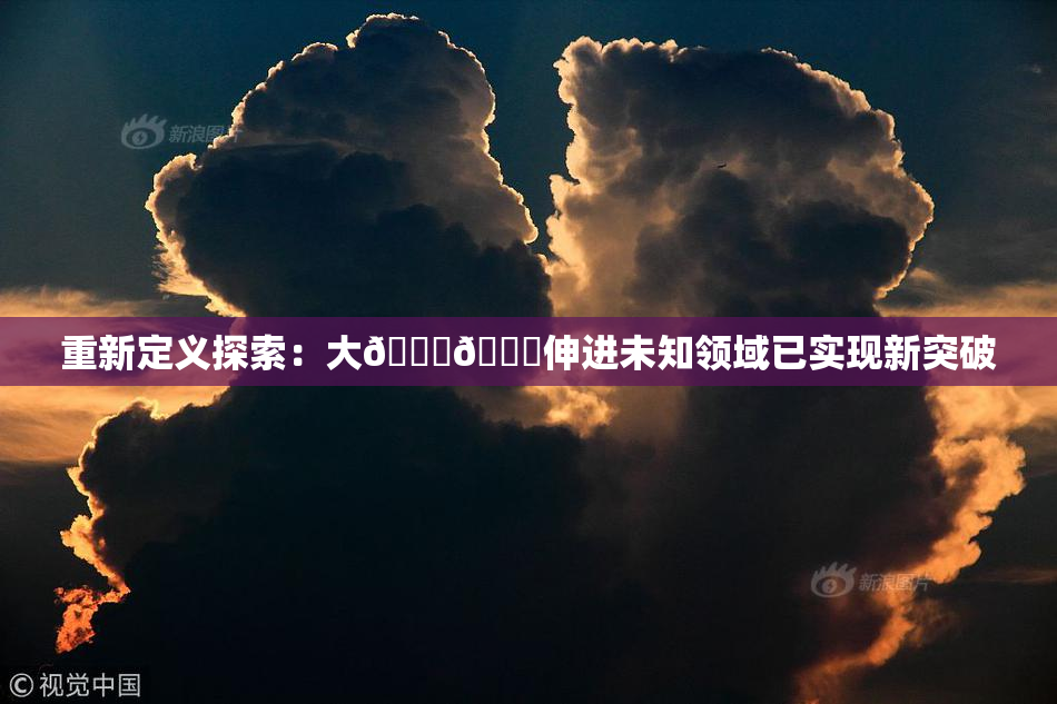 重新定义探索：大🐔🐔伸进未知领域已实现新突破