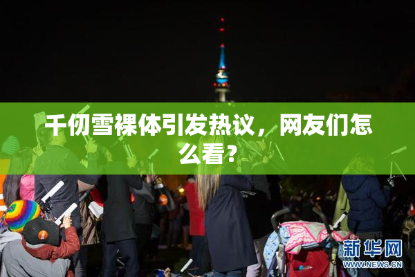 千仞雪裸体引发热议，网友们怎么看？