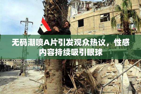 无码潮喷A片引发观众热议，性感内容持续吸引眼球