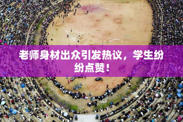老师身材出众引发热议，学生纷纷点赞！
