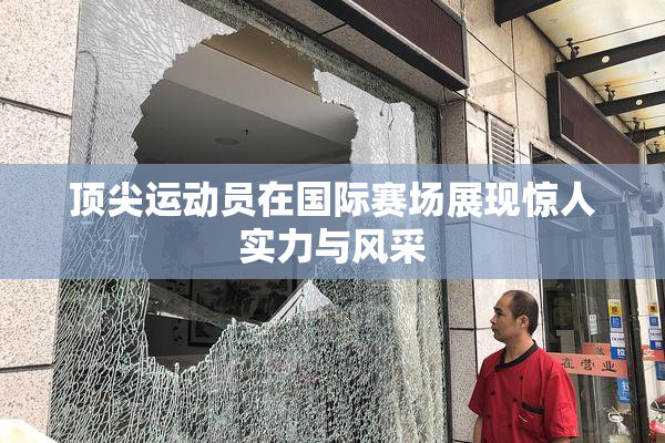 顶尖运动员在国际赛场展现惊人实力与风采