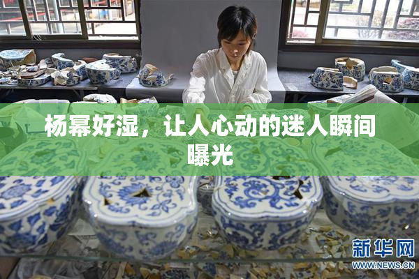 杨幂好湿，让人心动的迷人瞬间曝光