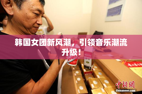 韩国女团新风潮，引领音乐潮流升级！