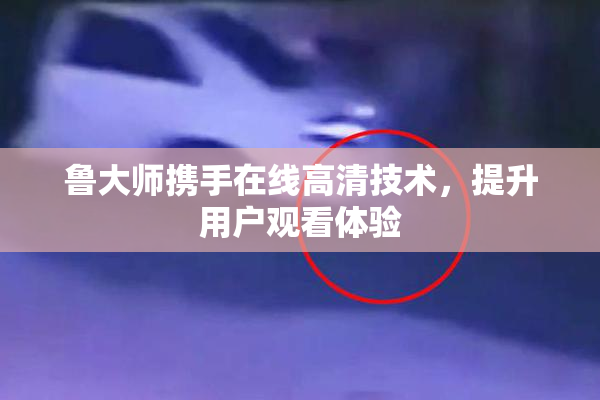 鲁大师携手在线高清技术，提升用户观看体验