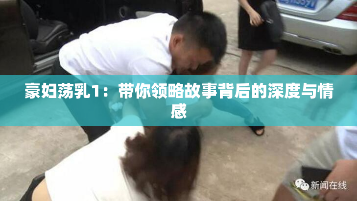 豪妇荡乳1：带你领略故事背后的深度与情感