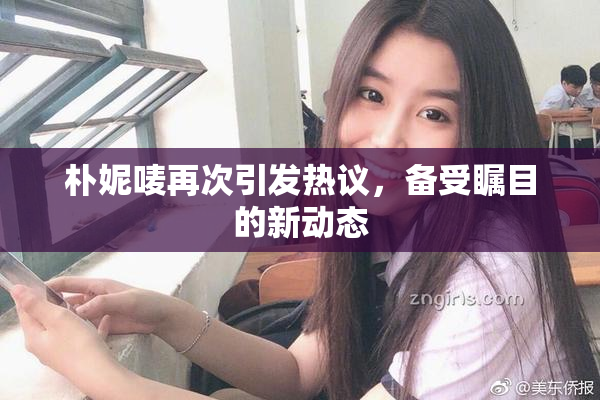 朴妮唛再次引发热议，备受瞩目的新动态