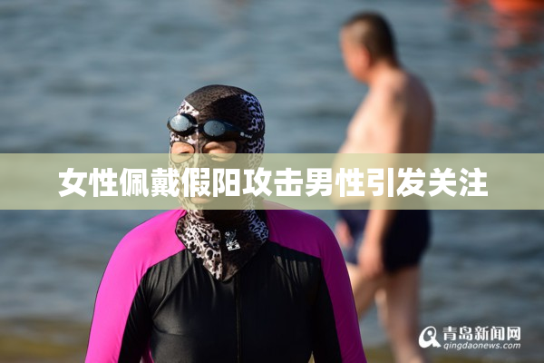 女性佩戴假阳攻击男性引发关注