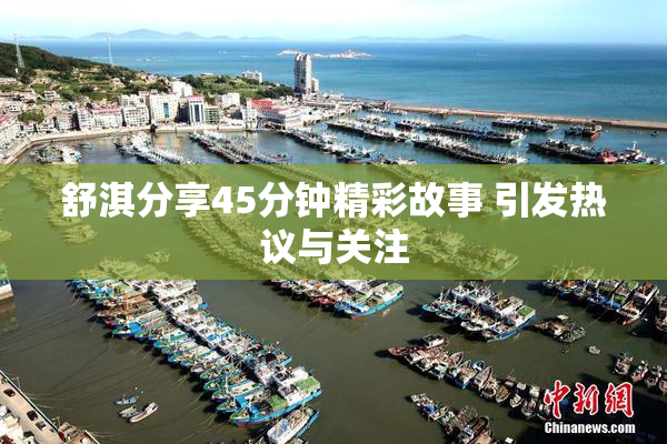 舒淇分享45分钟精彩故事 引发热议与关注