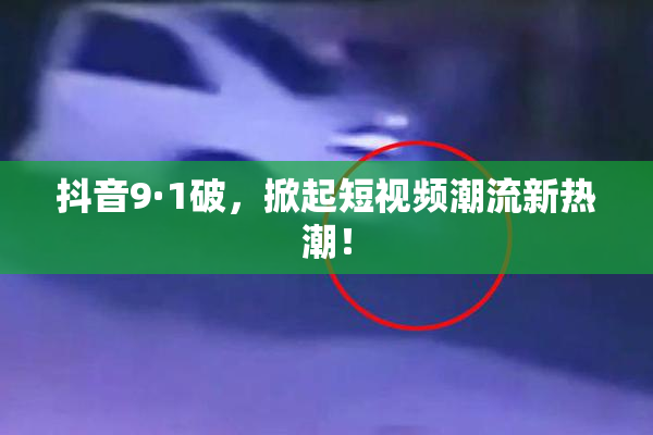 抖音9·1破，掀起短视频潮流新热潮！