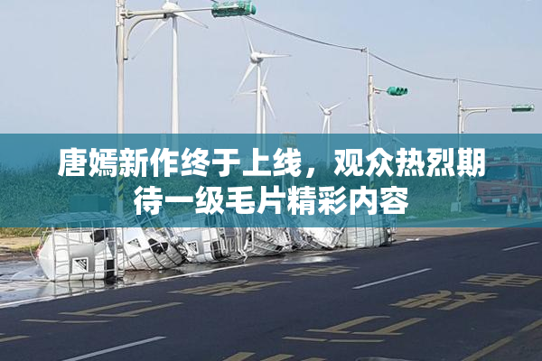 唐嫣新作终于上线，观众热烈期待一级毛片精彩内容