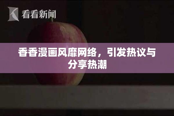 香香漫画风靡网络，引发热议与分享热潮