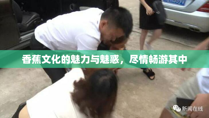 香蕉文化的魅力与魅惑，尽情畅游其中