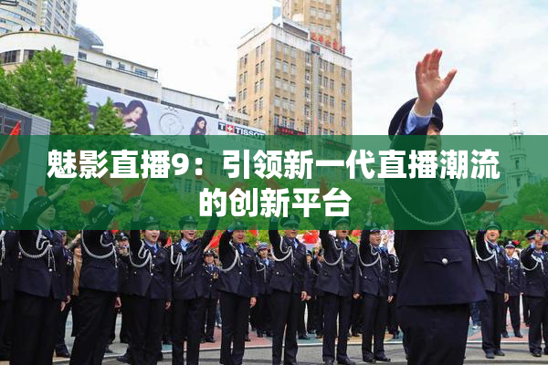 魅影直播9：引领新一代直播潮流的创新平台
