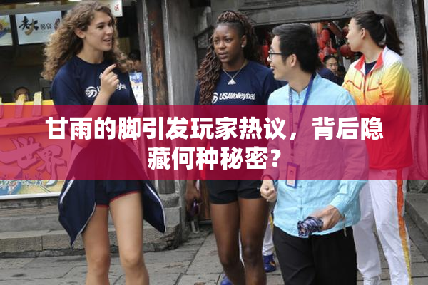 甘雨的脚引发玩家热议，背后隐藏何种秘密？