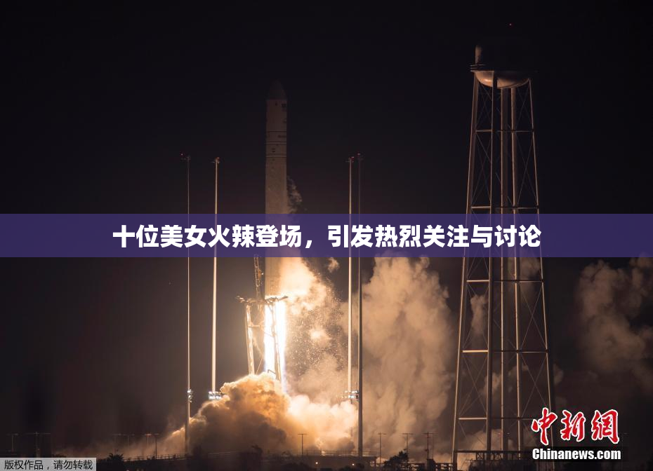 十位美女火辣登场，引发热烈关注与讨论