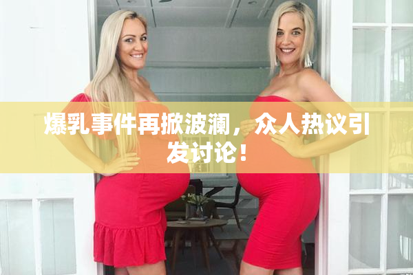 爆乳事件再掀波澜，众人热议引发讨论！