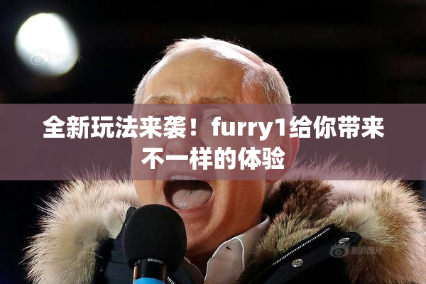 全新玩法来袭！furry1给你带来不一样的体验