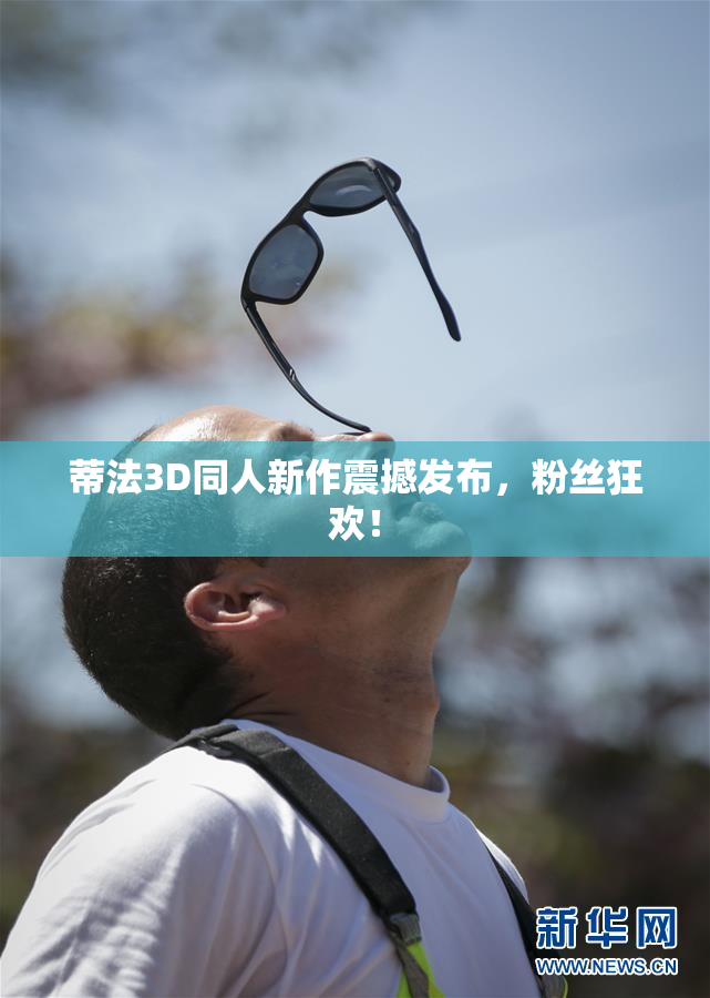 蒂法3D同人新作震撼发布，粉丝狂欢！