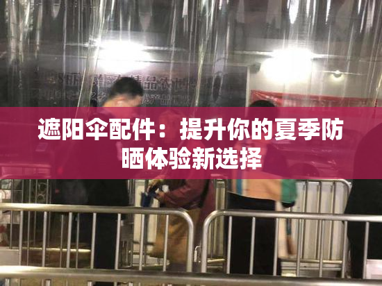 遮阳伞配件：提升你的夏季防晒体验新选择
