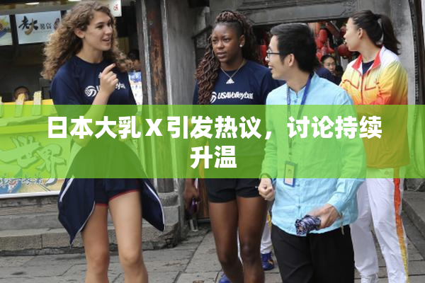 日本大乳Ⅹ引发热议，讨论持续升温