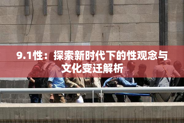 9.1性：探索新时代下的性观念与文化变迁解析