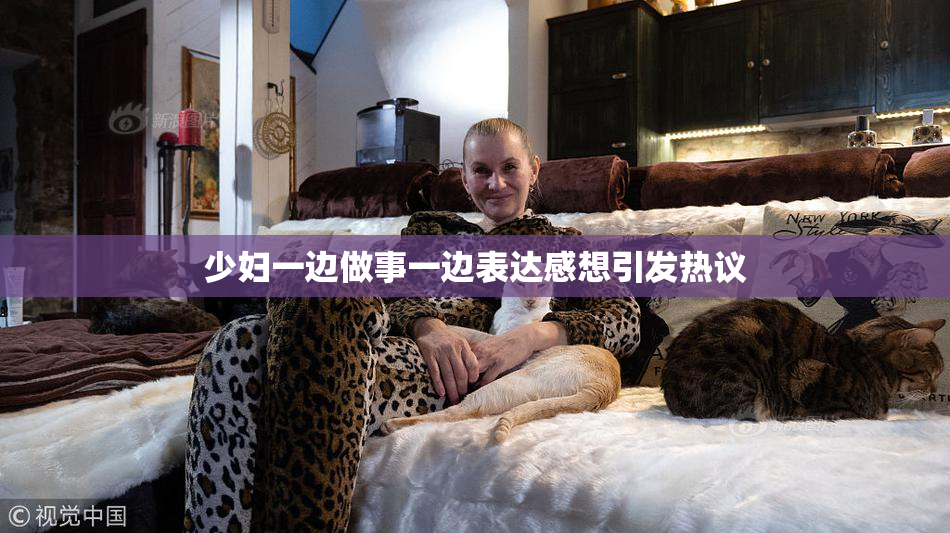 少妇一边做事一边表达感想引发热议
