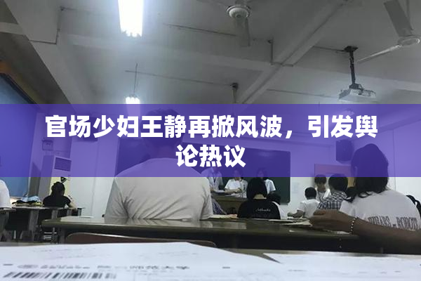 官场少妇王静再掀风波，引发舆论热议