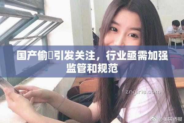 国产偷抇引发关注，行业亟需加强监管和规范