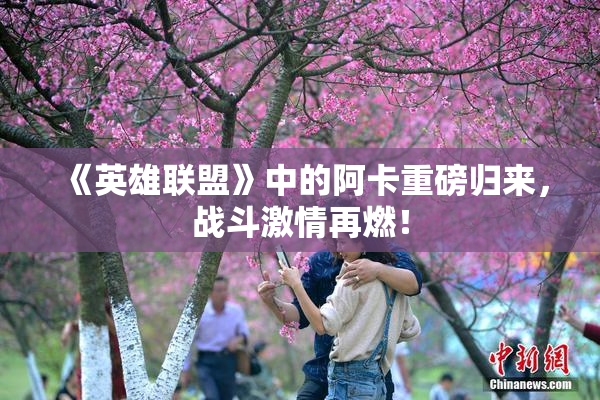 《英雄联盟》中的阿卡重磅归来，战斗激情再燃！