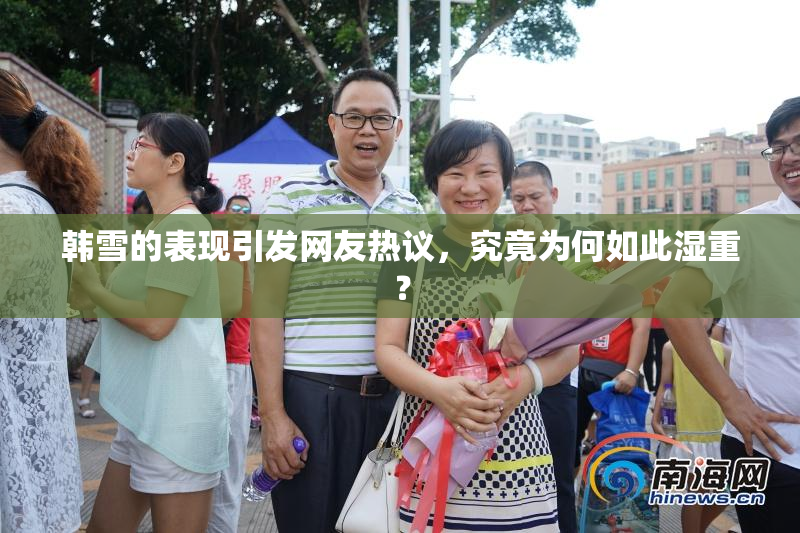 韩雪的表现引发网友热议，究竟为何如此湿重？