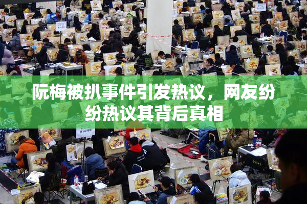 阮梅被扒事件引发热议，网友纷纷热议其背后真相