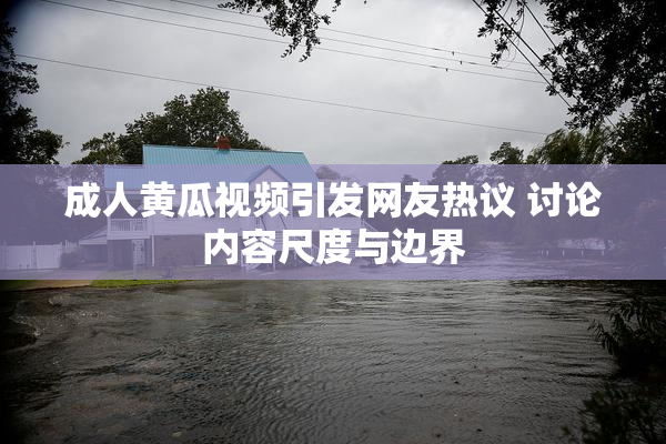成人黄瓜视频引发网友热议 讨论内容尺度与边界